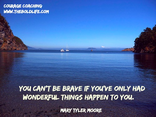 You can't be brave if you've only had wonderful things happen to you. - Mary Tyler