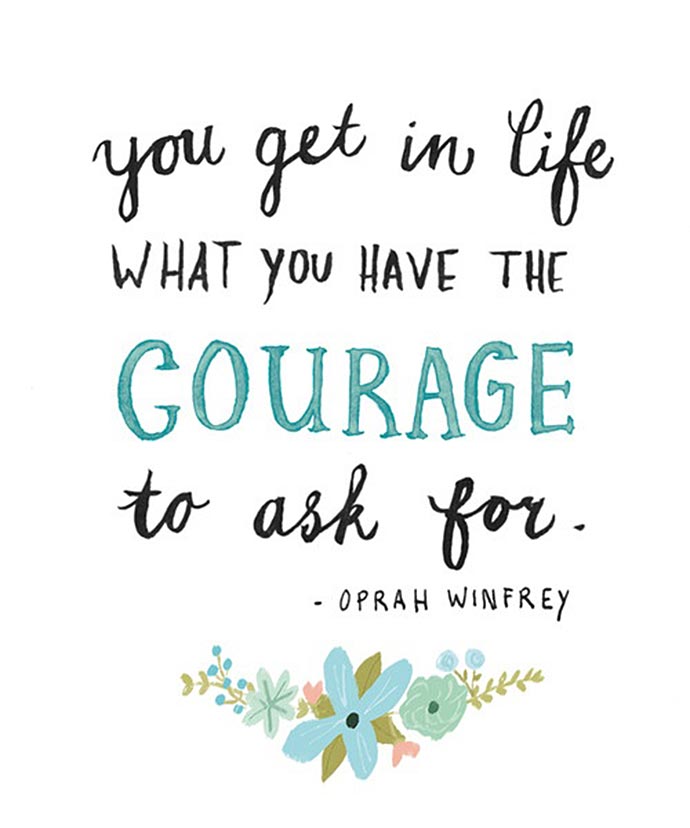 You get in life what you have the courage to ask for  - Oprah Winfrey