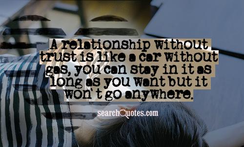 A relationship without trust is like a car without gas, you can stay in it as long as you want but it won't go anywhere