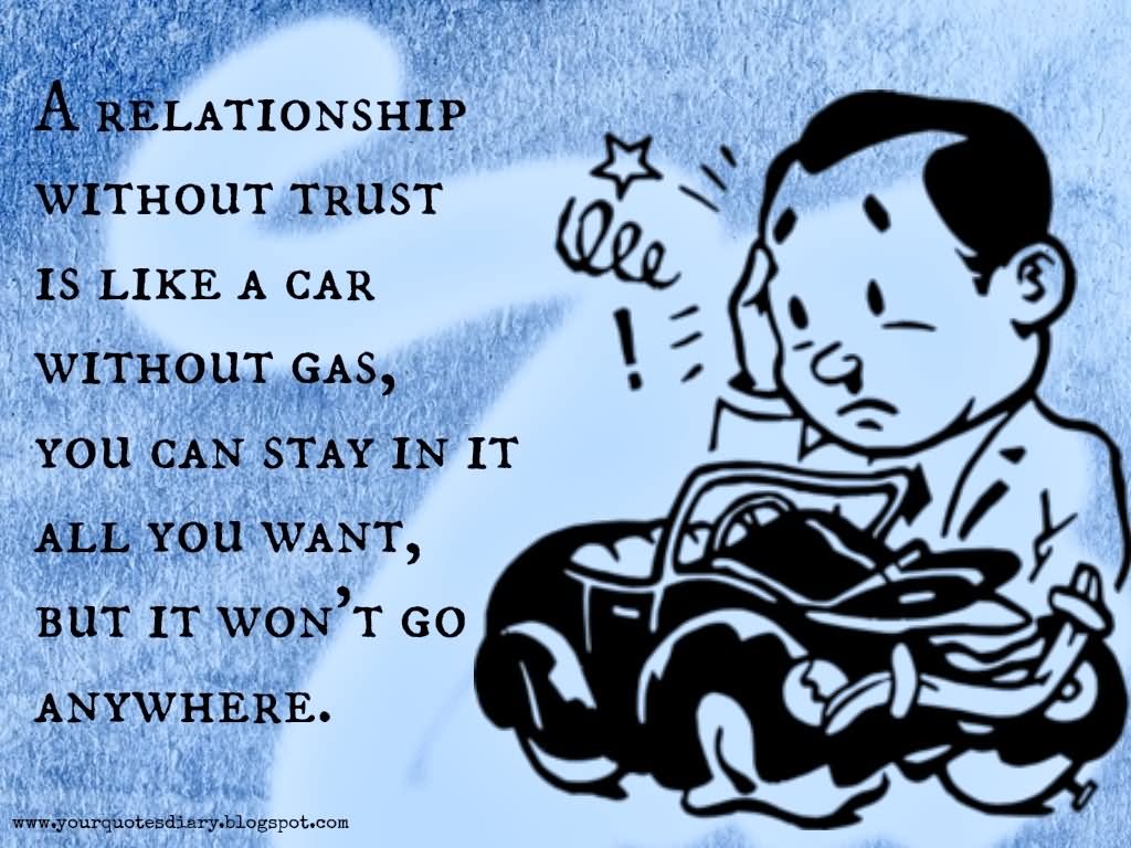 A relationship without trust is like a car without gas. You can stay in it as long as you want, but it still won’t go anywhere.