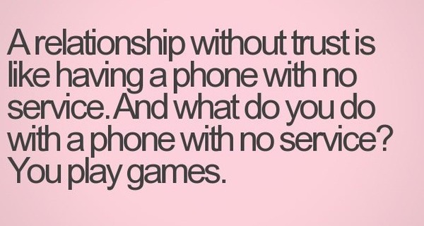 A relationship without trust is like having a phone with no service. And what do you do with a phone with no service- You play games...