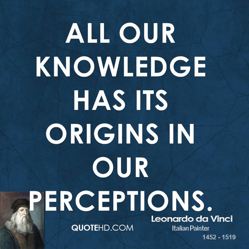 All our knowledge has its origins in our perceptions.  - Leonardo da Vinci