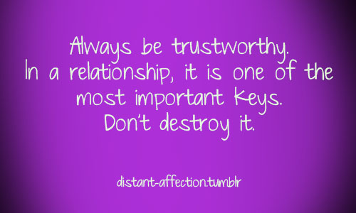 Always be trustworthy. In a relationship, it is one of the most important keys. Don't destroy it