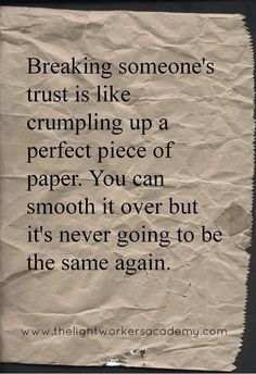 Breaking someone’s trust is like crumpling up a perfect piece of paper. You can smooth it over but it’s never going to be the same again.