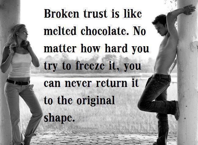 Broken trust is like a melted chocolate, no matter how you tried to freeze it, it will never return to its original shape.