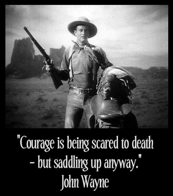Courage is being scared to death, but saddling up anyway. -  John Wayne