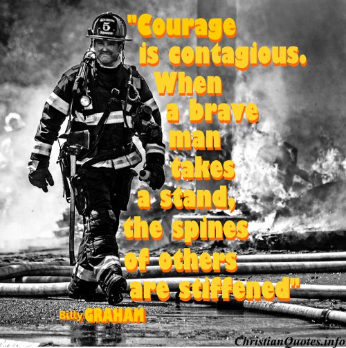 Courage is contagious. When a brave man takes a stand, the spines of others are often stiffened.  - Billy Graham