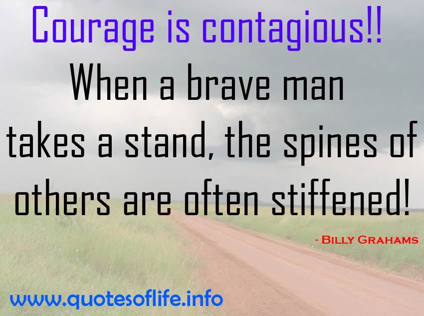 Courage is contagious. When a brave man takes a stand, the spines of others are often stiffened. - Billy Grahams