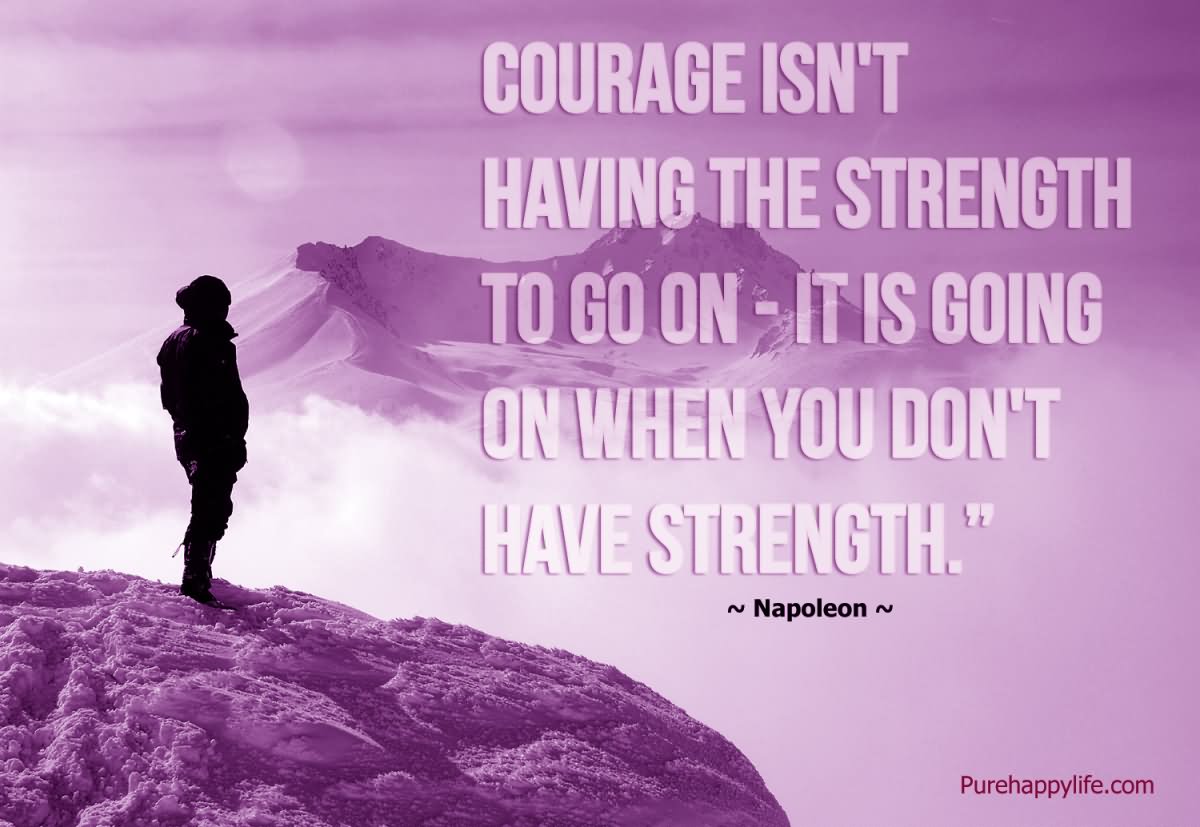 Courage isn't having the strength to go on - it is going on when you don't have strength.  - Napoleon Bonaparte