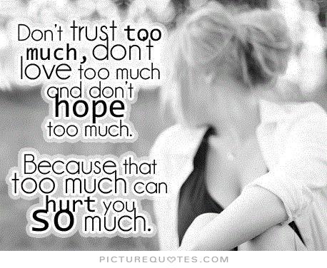 Don’t trust too much, don’t love too much and don’t hope too much. Because that too much can hurt you so much.