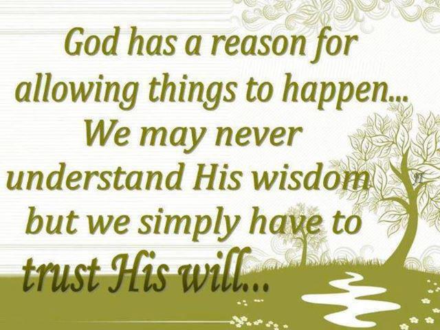 God has a reason for allowing things to happen. We may never understand His wisdom, but we simply have to trust His will