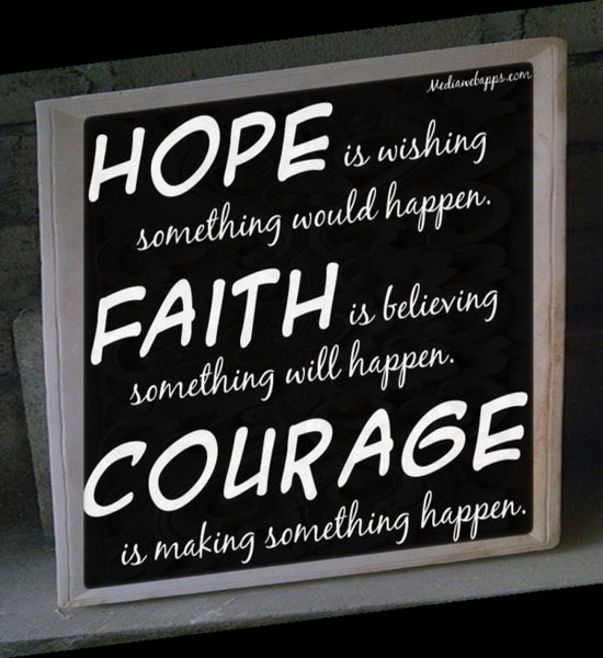 Hope is wishing something would happen. Faith is believing something will happen. Courage is making something happen