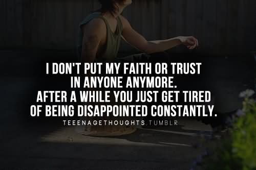 I don't put my faith or trust in anyone anymore. After a while you just get tired of being disappointed constantly