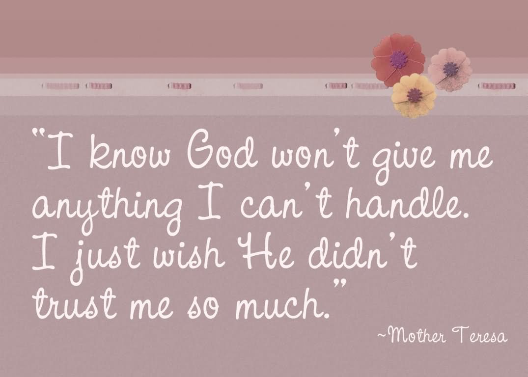 I know God won't give me anything I can't handle. I just wish he didn't trust me so much  - Mother Teresa