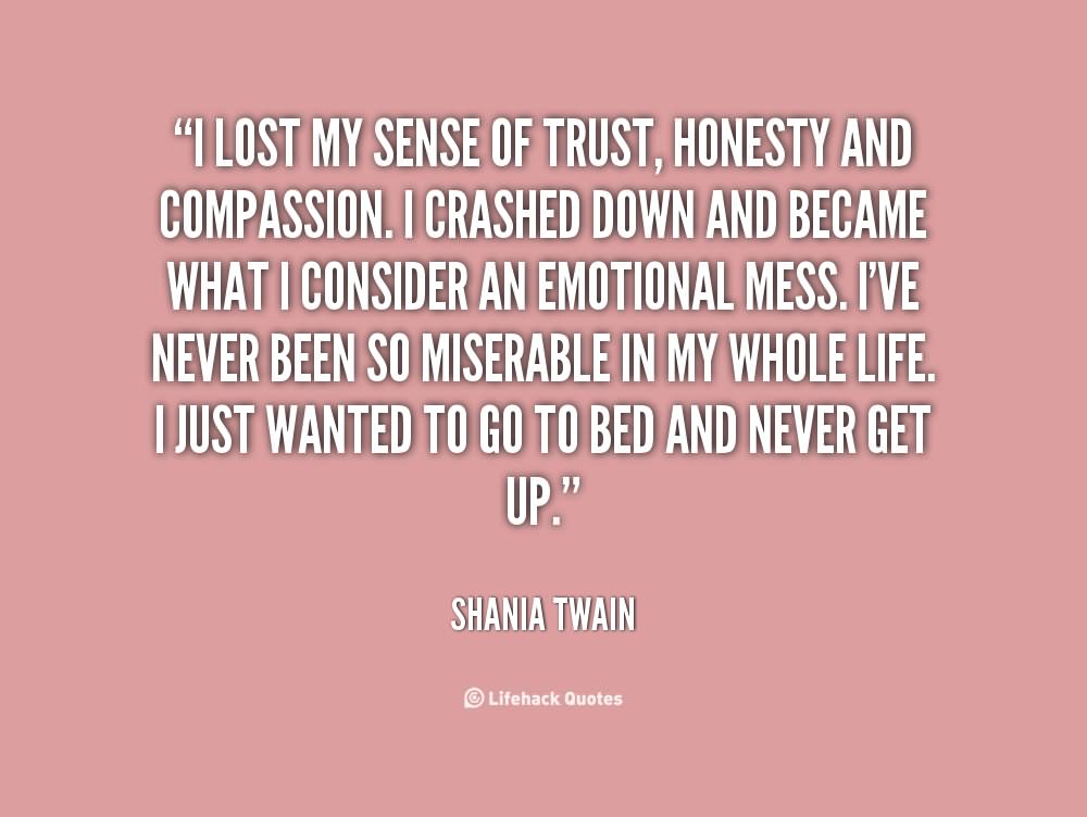 I lost my sense of trust, honesty, and compassion. I crashed down and became what I consider an emotional mess. I’ve never been so miserable in my whole life. I just wanted to go to bed and never get up,