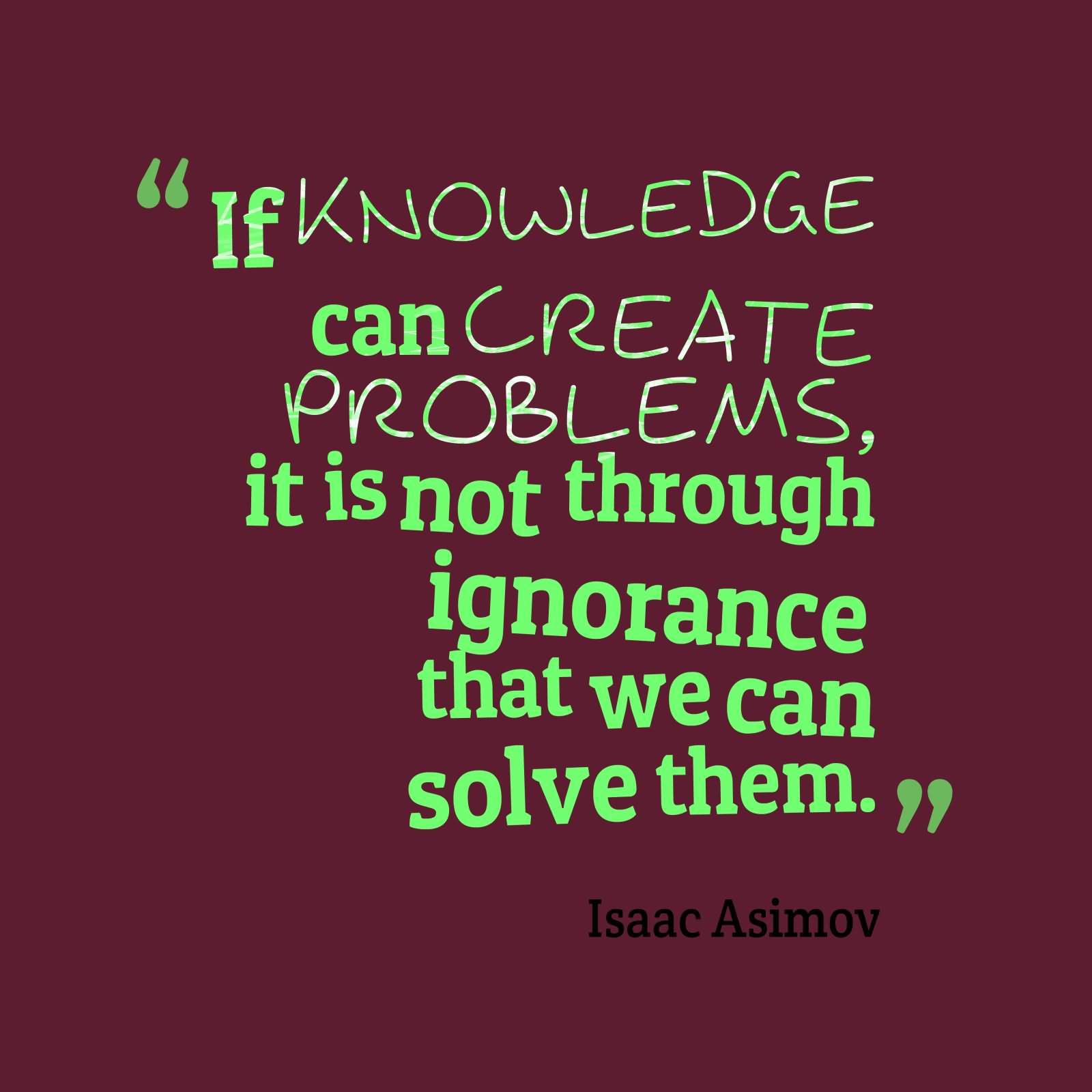 If Knowledge Can Creates Problems It Is Not Through Ignorance That We Can Solve Them  - Isaac Asimov