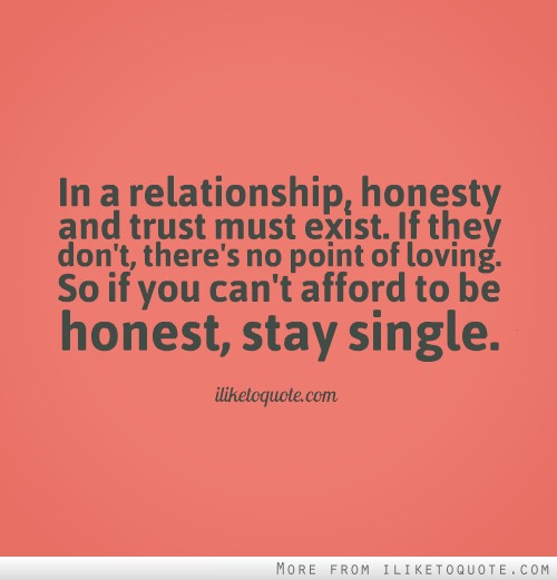 In a relationship, honesty and trust must exist. If they dont, theres no point of loving. So if you cant afford to be honest, stay single