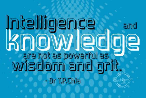 Intelligence and knowledge are not as powerful as wisdom and grit  - Dr T.P. Chia