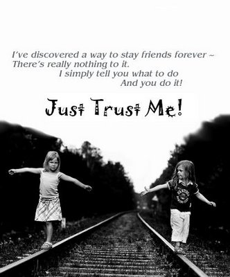 I've discovered a way to stay friends forever - There's really nothing to it. I simply tell you what to doAnd you do it. Just Trust Me