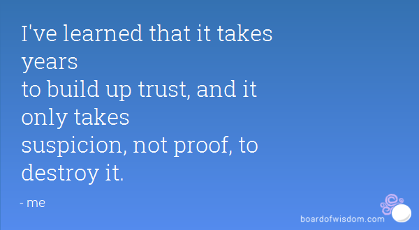 I've learned that it takes years to build up trust, and it only takes suspicion, not proof, to destroy it.