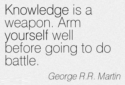 Knowledge is a weapon. Arm yourself well before going to do battle.