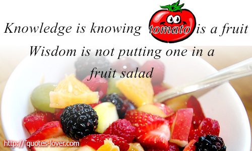 Knowledge is knowing that a tomato is a fruit, wisdom is not putting it in a fruit salad  - Miles Kington