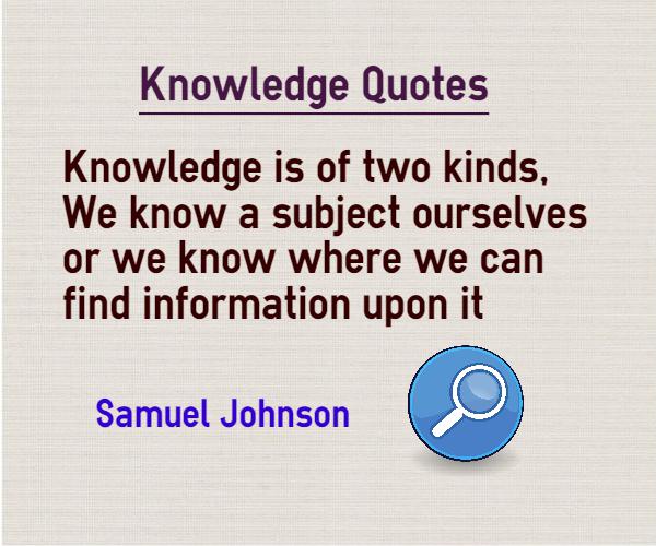 Knowledge is of two kinds. We know a subject ourselves, or we know where we can find information upon it  - Samuel Johnson