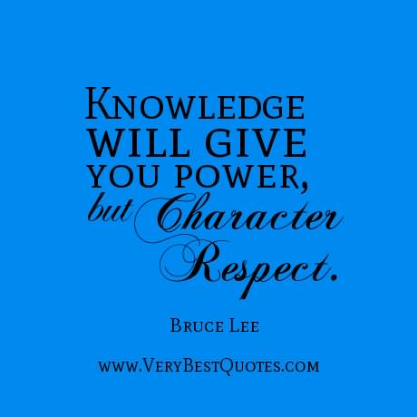 Knowledge will give you power, but character respect.  - Bruce Lee
