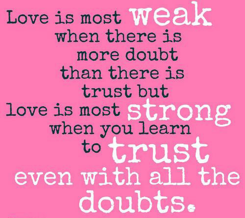 Love is most weak when there is more doubt than there is trust, but love is most strong when you learn to trust even with all the doubts.