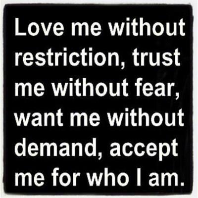 Love me without restriction, trust me without fear, want me without demand and accept me for who I am.