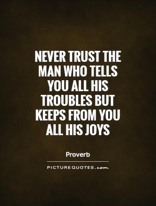 Never trust the man who tells you all his troubles but keeps from you all his joys.