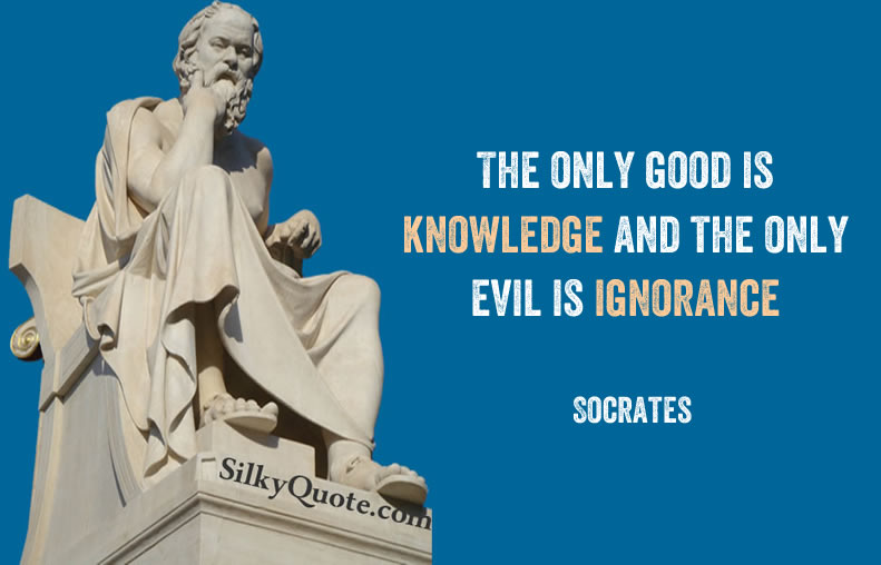 The only good is knowledge and the only evil is ignorance  - Socrates
