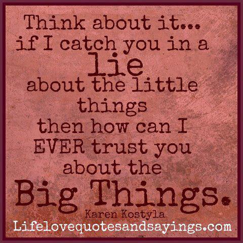 Think about it… if I catch you in a lie about the little things then how I can ever trust you about the big things.