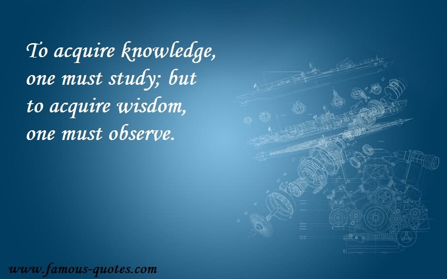 To acquire knowledge one must study but to acquire wisdom, one must observe