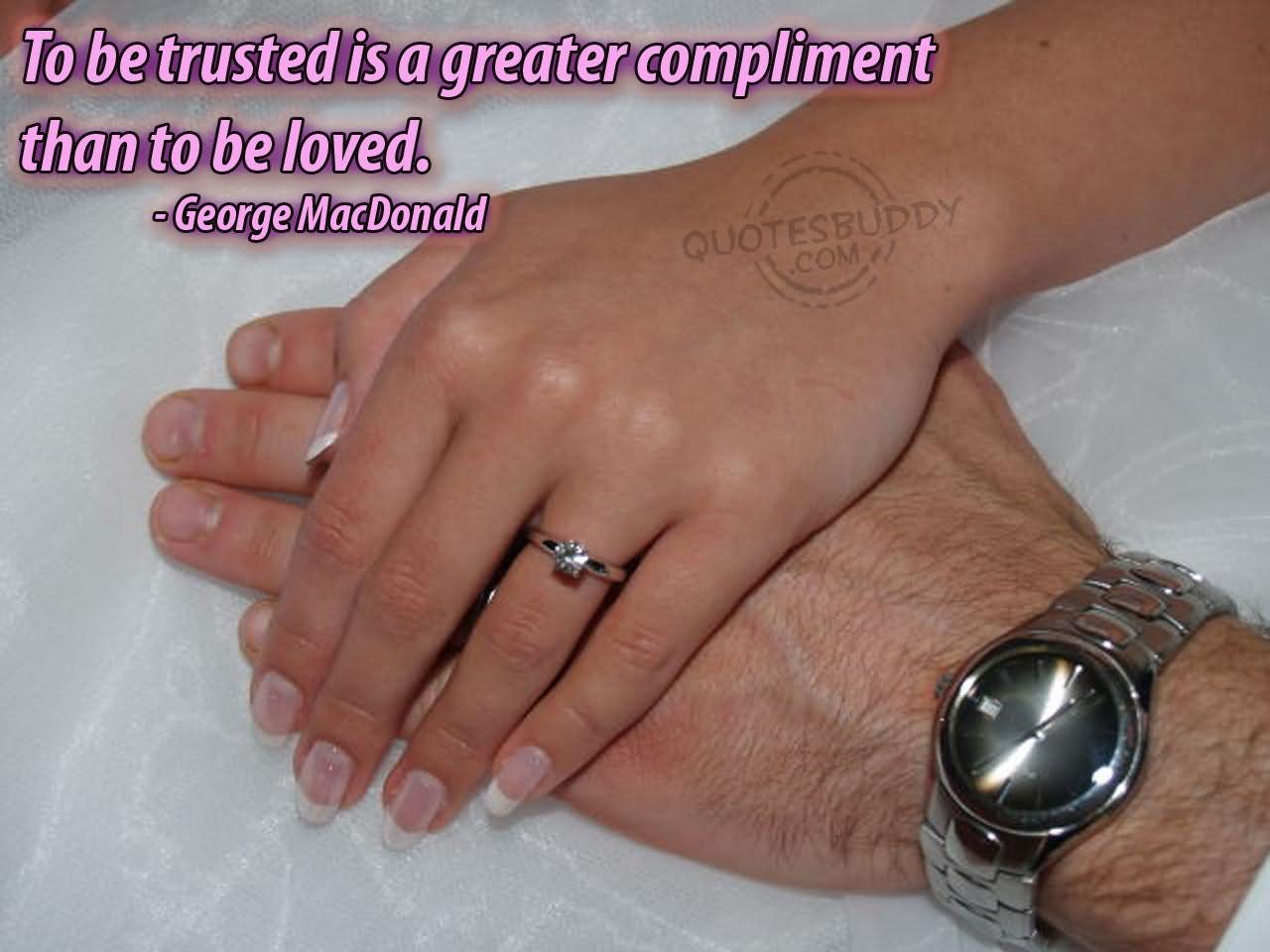 To be trusted is a greater compliment than to be loved.