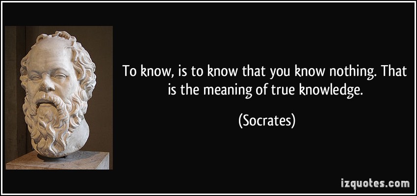 To know, is to know that you know nothing. That is the meaning of true knowledge.  - Socrates