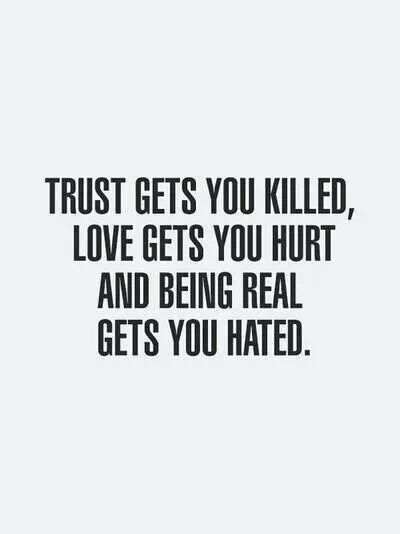 Trust gets you killed, love gets you hurt and being real gets you hated