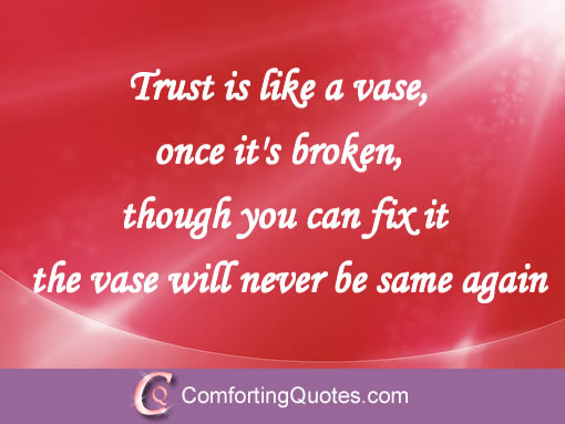 Trust is like a vase.. once it's broken, though you can fix it the vase will never be same again.