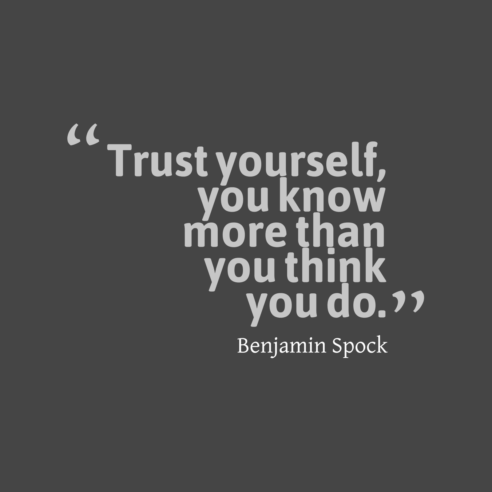 Trust yourself, you know more than you think you do  - Benjamin Spock