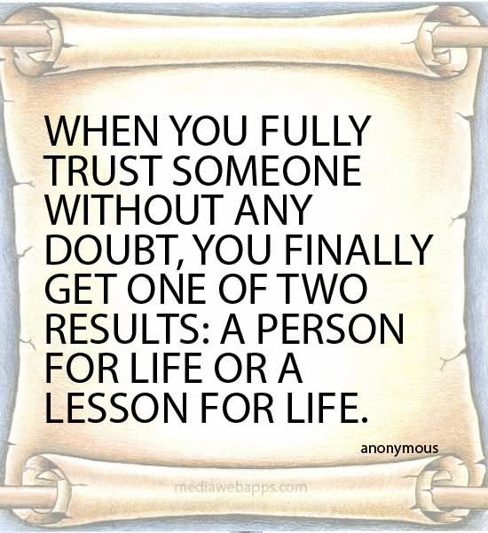When you fully trust someone without any doubt, you finally get one of two results A person for life or A lesson for life