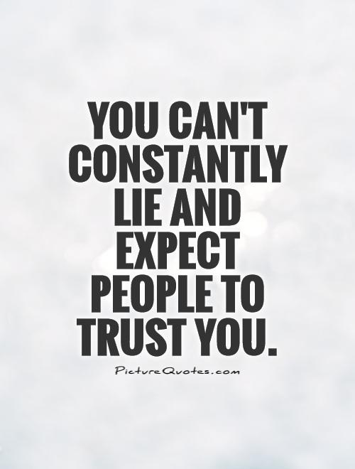 You can’t constantly lie and expect people to trust you.