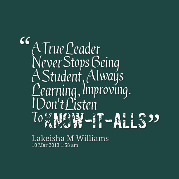 A True Leader Never Stops Being A Student, Always Learning, Improving. I Don't Listen To Know-It-Alls  - Lakeisha M Williams