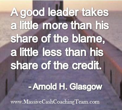 A good leader takes a little more than his share of the blame, a little less than hisshare of the credit - Arnold H. Glasgow