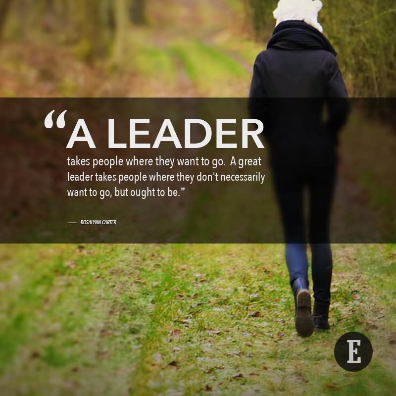 A leader takes people where they want to go. A great leader takes people where they don’t necessarily want to go, but ought to be.