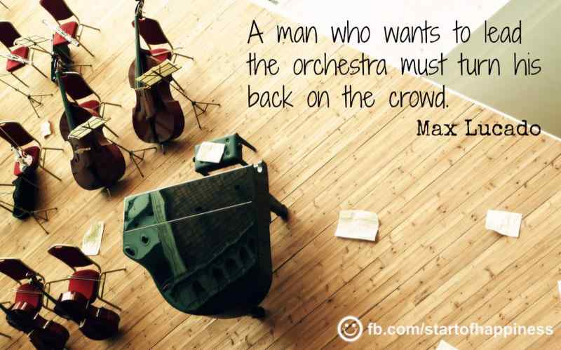 A man who wants to lead the orchestra must turn his back on the crowd. - Max Lucado