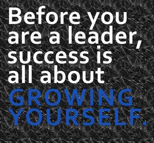 Before you are a leader, success is all about growing yourself.