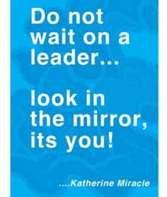 Do not wait on a leader... look in the mirror its you  - Katherine Miracle
