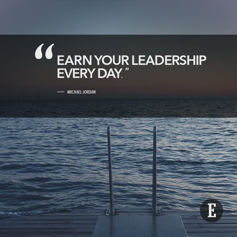 Earn your leadership everyday  - Michael Jordan