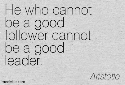 He who cannot be a good follower cannot be a good leader.  - Aristotle