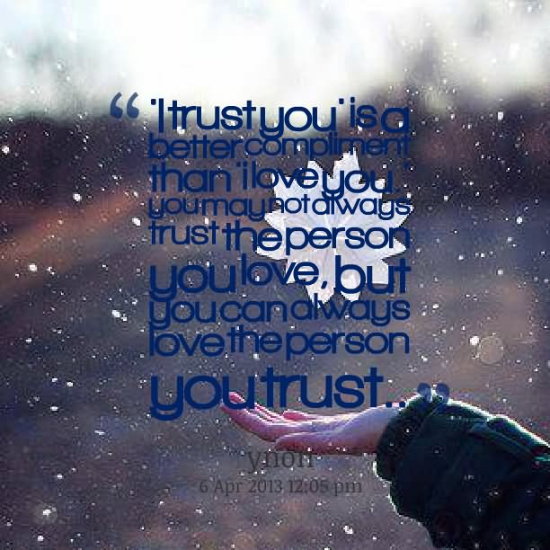 I trust you is a better compliment than I love you because you may not always trust the person you love but you can always love the person you trust.